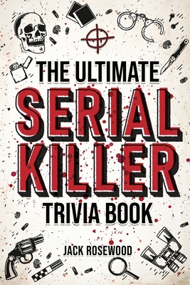 The Ultimate Serial Killer Trivia Book: A Collection Of Fascinating Facts And Disturbing Details About Infamous Serial Killers And Their Horrific Crim By Jack Rosewood Cover Image