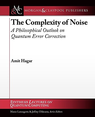 The Complexity of Noise: A Philosophical Outlook on Quantum Error Correction: Synthesis Lectures on Quantum Computing By Amit Hagar Cover Image