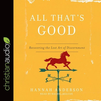 All That's Good: Recovering the Lost Art of Discernment By Hannah Anderson, Rachel Dulude (Read by) Cover Image