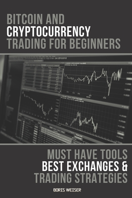 Bitcoin And Cryptocurrency Trading For Beginners: Must Have Tools, Best Exchanges And Trading Strategies By Boris Weiser Cover Image