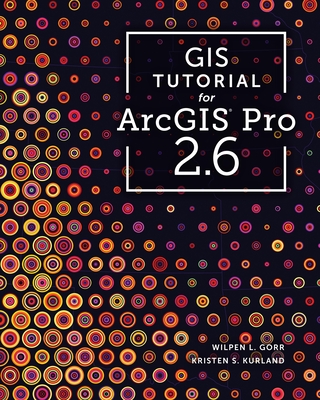GIS Tutorial for Arcgis Pro 2.6 (GIS Tutorials) By Wilpen L. Gorr, Kristen S. Kurland Cover Image