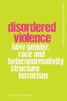Disordered Violence: How Gender, Race and Heteronormativity Structure Terrorism By Caron Gentry Cover Image