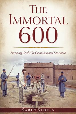 The Immortal 600: Surviving Civil War Charleston and Savannah By Karen Stokes Cover Image