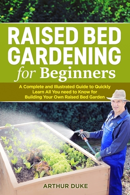 Raised Bed Gardening for Beginners: A Complete and Illustrated Guide to Quickly Learn All You Need to Know for Building Your Own Raised Bed Garden By Arthur Duke Cover Image