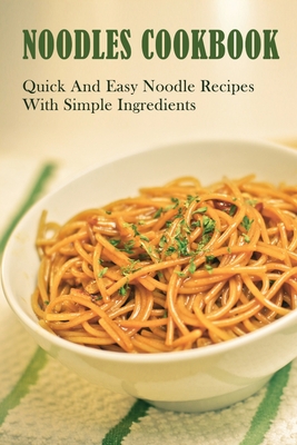 Noodles Cookbook: Quick And Easy Noodle Recipes With Simple Ingredients: Ingredients For Cooking Homemade Noodles By Merrill Rothweiler Cover Image