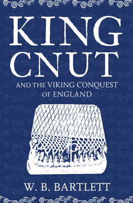 King Cnut and the Viking Conquest of England By W. B. Bartlett Cover Image