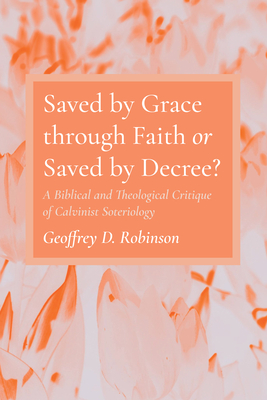 Saved by Grace through Faith or Saved by Decree? By Geoffrey D. Robinson Cover Image