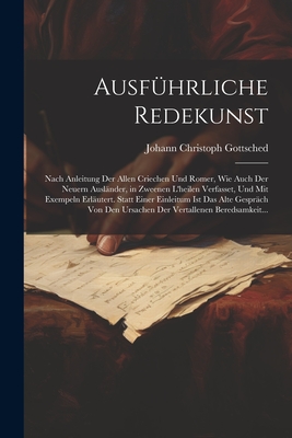 Ausführliche Redekunst: Nach Anleitung Der Allen Criechen Und Romer, Wie Auch Der Neuern Ausländer, in Zweenen L'heilen Verfasset, Und Mit Exe By Johann Christoph Gottsched Cover Image