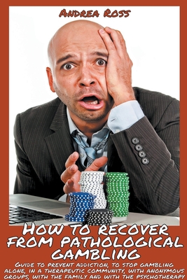 How To Recover From Pathological Gambling: Guide To Prevent Addiction, To Stop Gambling Alone, In A Therapeutic Community, With Anonymous Groups, With Cover Image