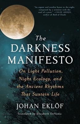 The Darkness Manifesto: On Light Pollution, Night Ecology, and the Ancient Rhythms that Sustain Life By Johan Eklöf, Elizabeth DeNoma (Translated by) Cover Image