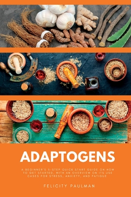 Adaptogens: A Beginner's 5-Step Quick Start Guide on How to Get Started, With an Overview on its Use Cases for Stress, Anxiety, an Cover Image