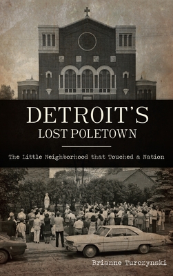 Detroit's Lost Poletown: The Little Neighborhood That Touched a Nation By Brianne Turczynski Cover Image