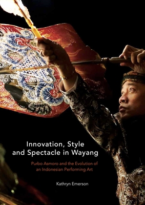 Innovation, Style and Spectacle in Wayang: Purbo Asmoro and the Evolution of an Indonesian Performing Art By Kathryn Emerson Cover Image