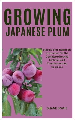 Growing Japanese Plum: Step By Step Beginners Instruction To The Complete Growing Techniques & Troubleshooting Solutions Cover Image