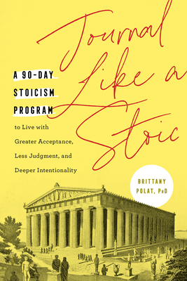 Journal Like a Stoic: A 90-Day Stoicism Program to Live with Greater Acceptance, Less Judgment, and Deeper Intentionality (Includes Teachings of Marcus Aurelius) By Brittany Polat, PhD Cover Image