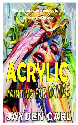 Acrylic Painting for Novice: The indispensable guides for an absolute beginner Cover Image