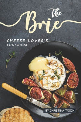 The Brie Cheese-Lover's Cookbook: Cooking, Grilling Baking with Brie: 40 Best Brie Recipes By Christina Tosch Cover Image