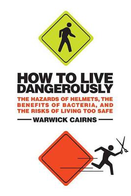 How to Live Dangerously: The Hazards of Helmets, the Benefits of Bacteria, and the Risks of Living Too Safe Cover Image