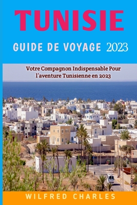 Guide De Voyage Tunisie 2023: Un guide essentiel d'une vie d'aventure en Tunisie pour les voyageurs Cover Image