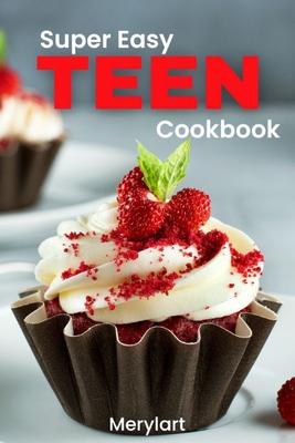 Super Easy Teen Cookbook: Fun, Fast, and Healthy Recipes for Young Chefs. Perfect for Kids Ages 11 & Up! Cover Image