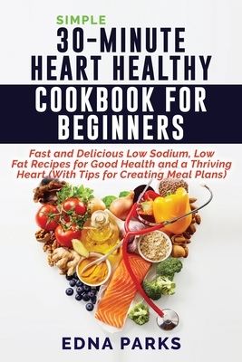 Simple 30-Minute Heart Healthy Cookbook for Beginners: Fast and Delicious Low Sodium, Low Fat Recipes for Good Health and a Thriving Heart (With Tips Cover Image