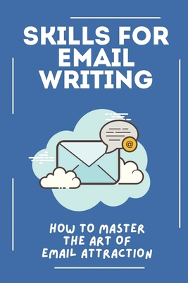 Skills For Email Writing: How To Master The Art Of Email Attraction: Rules For Writing A Good Email Cover Image