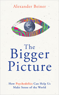 The Bigger Picture: How Psychedelics Can Help Us Make Sense of the World By Alexander Beiner Cover Image