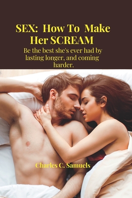 Sex: How To Make Her SCREAM: Be the best she's ever had by lasting longer, coming and harder. By Charles C. Samuels Cover Image