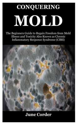 Conquering Mold: The Beginners Guide to Regain Freedom from Mold Illness and Toxicity Also Known as Chronic Inflammatory Response Syndr Cover Image