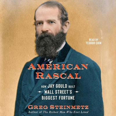 American Rascal: How Jay Gould Built Wall Street's Biggest Fortune By Greg Steinmetz, Feodor Chin (Read by) Cover Image
