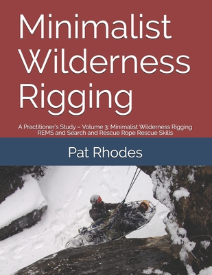 Minimalist Wilderness Rigging: A Practitioner's Study - Volume 3: Minimalist Wilderness Rigging REMS and Search and Rescue Rope Rescue Skills