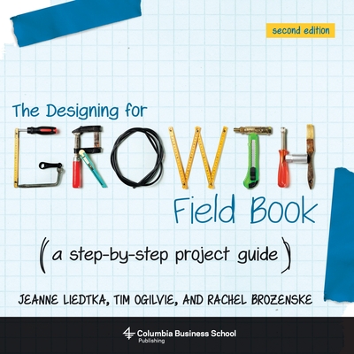 The Designing for Growth Field Book: A Step-By-Step Project Guide (Columbia Business School Publishing) Cover Image
