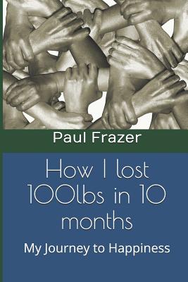 How I Lost 100 Lbs in 10 Months: My Journey to Happiness By Paul Frazer Cover Image