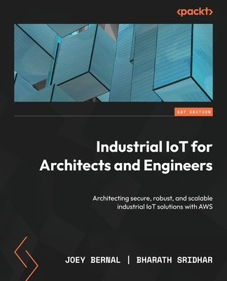 Industrial IoT for Architects and Engineers: Architecting secure, robust, and scalable industrial IoT solutions with AWS By Joey Bernal, Bharath Sridhar Cover Image