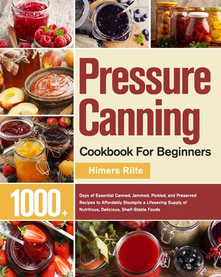 Pressure Canning Cookbook For Beginners: 1000+ Days of Essential Canned, Jammed, Pickled, and Preserved Recipes to Affordably Stockpile a Lifesaving S Cover Image
