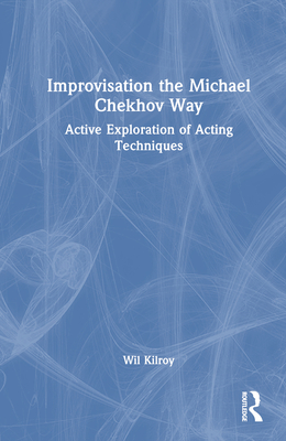 Improvisation the Michael Chekhov Way: Active Exploration of Acting Techniques By Wil Kilroy Cover Image