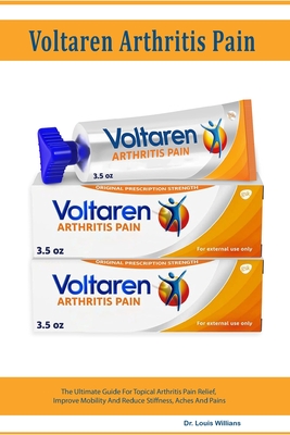 Voltaren Arthritis Pain Gel: The Ultimate Guide For Topical Arthritis Pain Relief, Improve Mobility And Reduce Stiffness, Aches And Pains By Louis Willians Cover Image