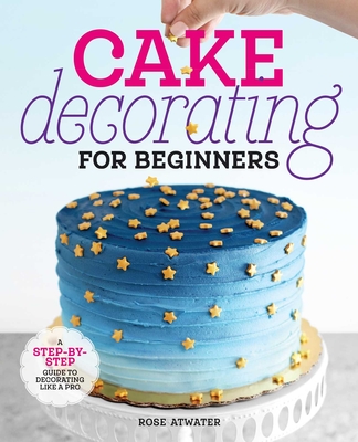 Cake Decorating for Beginners: A Step-By-Step Guide to Decorating Like a Pro Cover Image