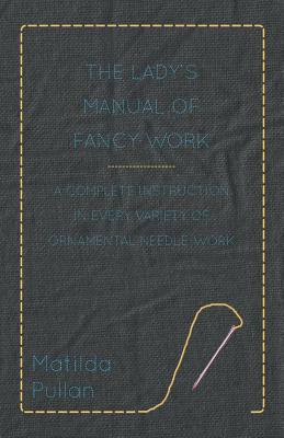 The Lady's Manual Of Fancy-Work - A Complete Instruction In Every Variety Of Ornamental Needle-Work By Matilda Pullan Cover Image
