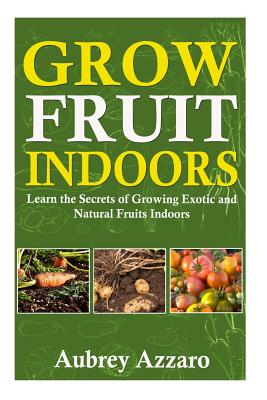Grow Fruit Indoors: Learn the Secrets of Growing Exotic and Natural Fruits Indoors Cover Image