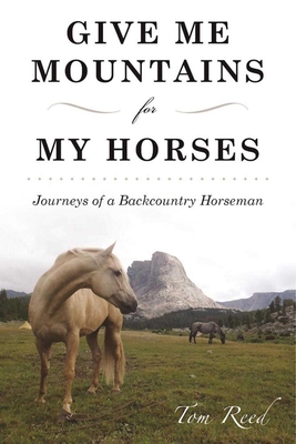 Give Me Mountains for My Horses: Journeys of a Backcountry Horseman By Tom Reed Cover Image