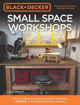 Black & Decker Small Space Workshops: How to Create & Use a Downsized Workshop BONUS: 12 Complete Benchtop Projects By Larry Okrend Cover Image