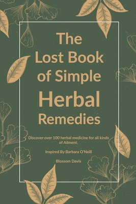 The Lost Book of Simple Herbal Remedies: Discover over 100 herbal Medicine for all kinds of Ailment, Inspired By Dr. Barbara O'Neill By Blossom Davis Cover Image