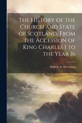 The History of the Church and State of Scotland, From the Accession of King Charles I to the Year 16 By Andrew A. Stevenson Cover Image