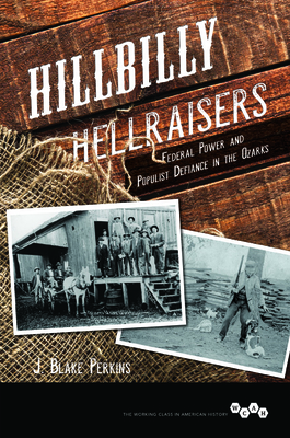 Hillbilly Hellraisers: Federal Power and Populist Defiance in the Ozarks (Working Class in American History) By J. Blake Perkins Cover Image