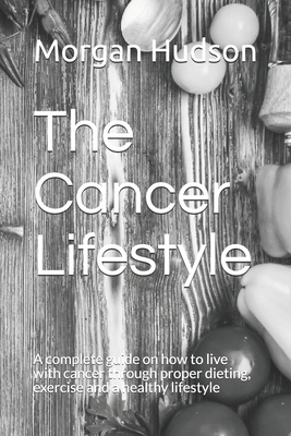 The Cancer Lifestyle: A complete guide on how to live with cancer through proper dieting, exercise and a healthy lifestyle By Morgan Hudson Cover Image