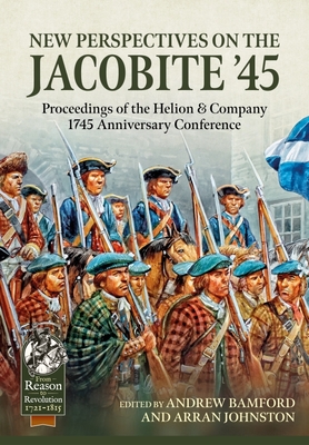 New Perspectives on the Jacobite '45: Proceedings of the Helion & Company 1745 Anniversary Conference (From Reason to Revolution) By Andrew Bamford (Editor), Arran Johnston (Editor) Cover Image