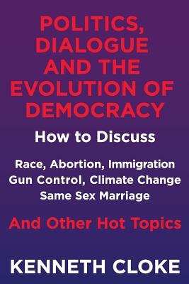 Politics, Dialogue and the Evolution of Democracy: How to Discuss Race, Abortion, Immigration, Gun Control, Climate Change, Same Sex Marriage and Othe Cover Image