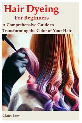 Hair Dyeing for Beginners: A Comprehensive Guide to Transforming the Color of Your Hair Cover Image