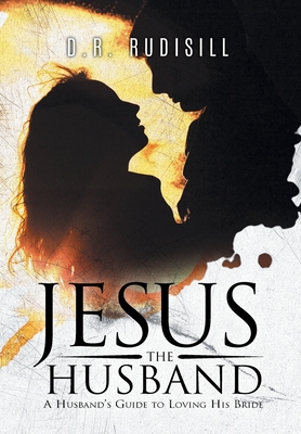 Jesus the Husband: A Husband's Guide to Loving His Bride By D R Rudisill Cover Image